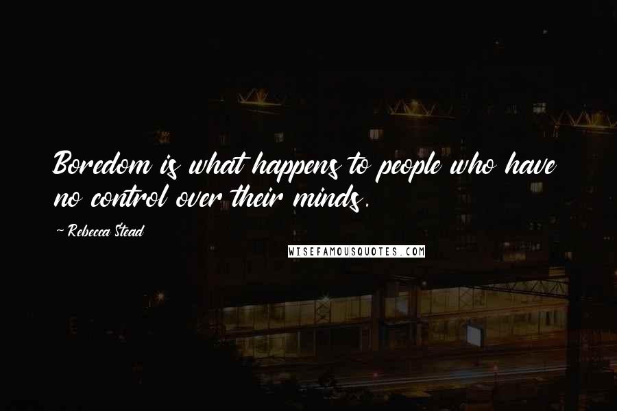 Rebecca Stead Quotes: Boredom is what happens to people who have no control over their minds.