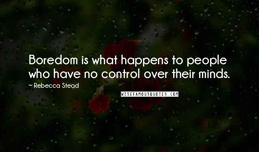 Rebecca Stead Quotes: Boredom is what happens to people who have no control over their minds.