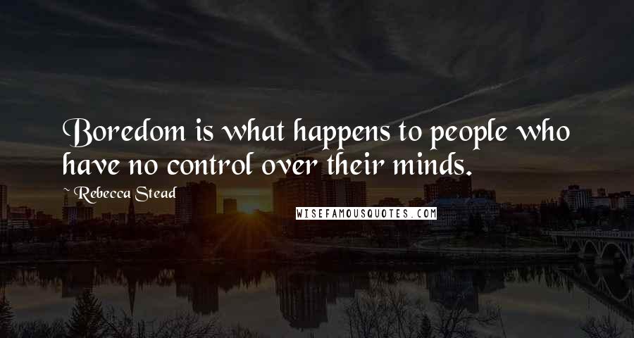 Rebecca Stead Quotes: Boredom is what happens to people who have no control over their minds.