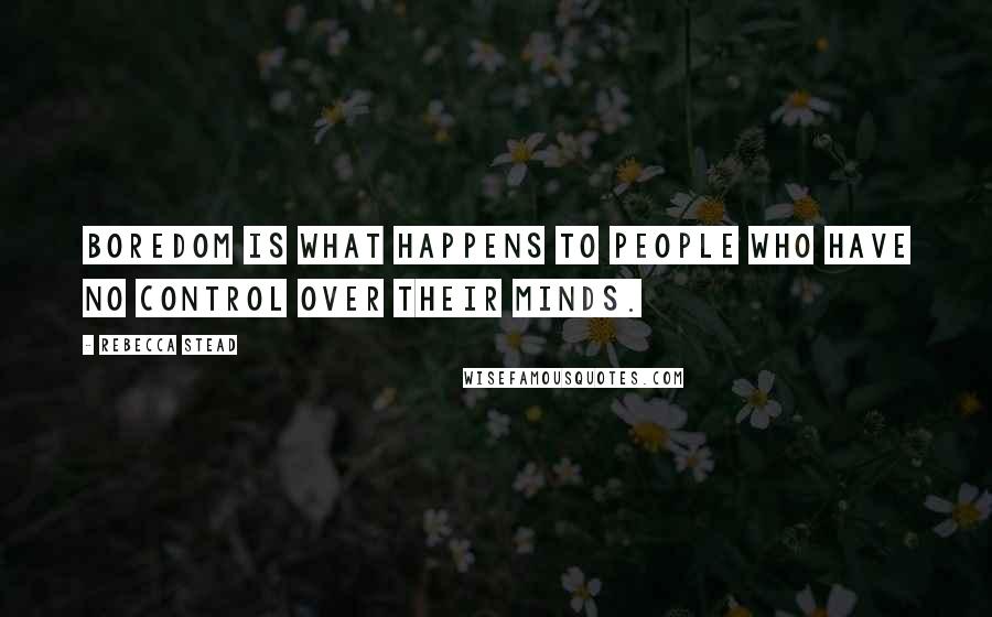 Rebecca Stead Quotes: Boredom is what happens to people who have no control over their minds.