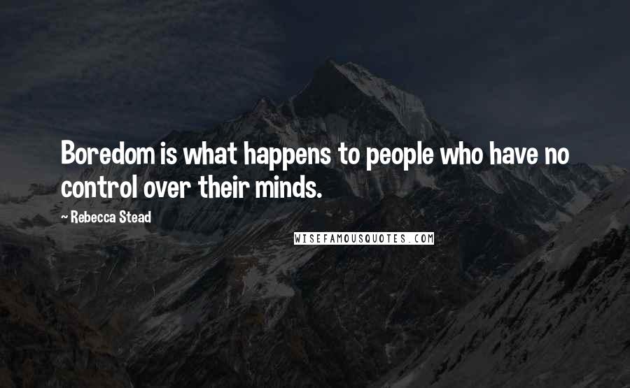 Rebecca Stead Quotes: Boredom is what happens to people who have no control over their minds.