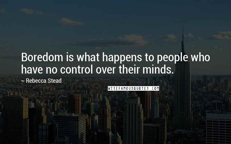 Rebecca Stead Quotes: Boredom is what happens to people who have no control over their minds.
