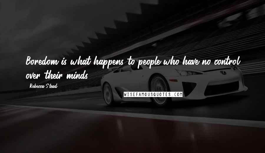 Rebecca Stead Quotes: Boredom is what happens to people who have no control over their minds.