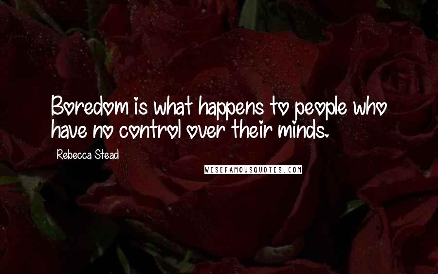 Rebecca Stead Quotes: Boredom is what happens to people who have no control over their minds.