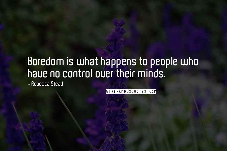 Rebecca Stead Quotes: Boredom is what happens to people who have no control over their minds.