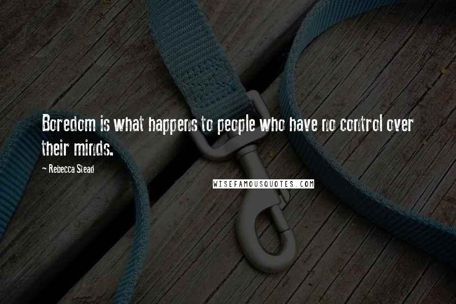 Rebecca Stead Quotes: Boredom is what happens to people who have no control over their minds.