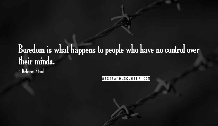 Rebecca Stead Quotes: Boredom is what happens to people who have no control over their minds.