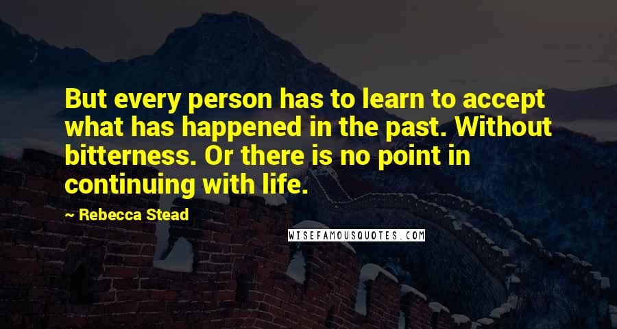 Rebecca Stead Quotes: But every person has to learn to accept what has happened in the past. Without bitterness. Or there is no point in continuing with life.