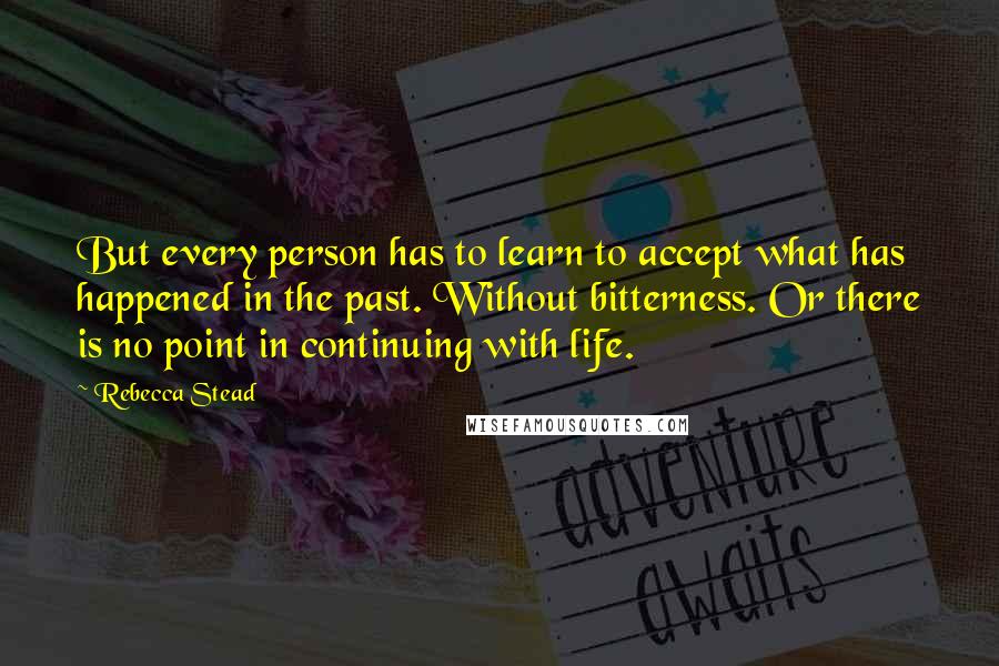 Rebecca Stead Quotes: But every person has to learn to accept what has happened in the past. Without bitterness. Or there is no point in continuing with life.