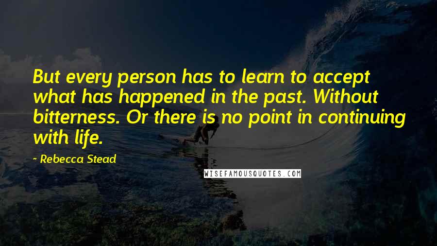 Rebecca Stead Quotes: But every person has to learn to accept what has happened in the past. Without bitterness. Or there is no point in continuing with life.