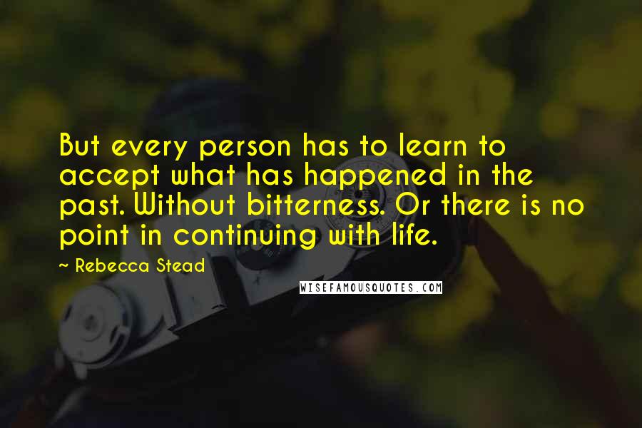 Rebecca Stead Quotes: But every person has to learn to accept what has happened in the past. Without bitterness. Or there is no point in continuing with life.