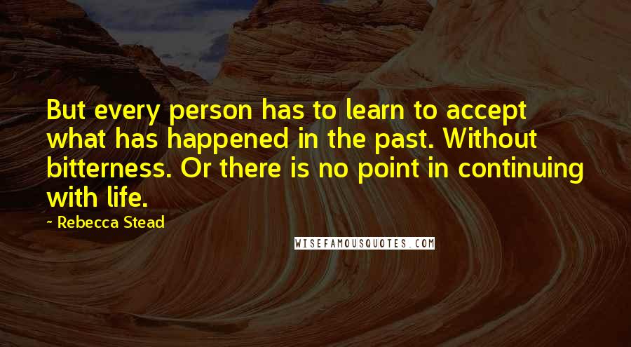 Rebecca Stead Quotes: But every person has to learn to accept what has happened in the past. Without bitterness. Or there is no point in continuing with life.