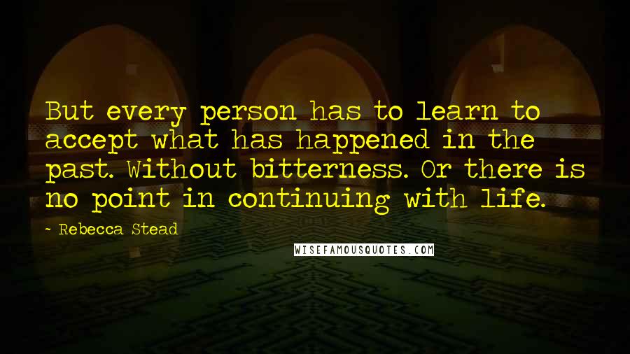 Rebecca Stead Quotes: But every person has to learn to accept what has happened in the past. Without bitterness. Or there is no point in continuing with life.