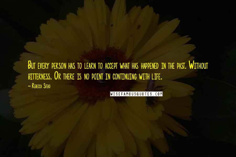 Rebecca Stead Quotes: But every person has to learn to accept what has happened in the past. Without bitterness. Or there is no point in continuing with life.