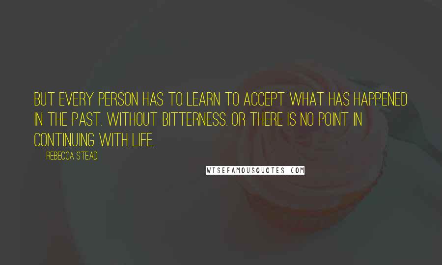 Rebecca Stead Quotes: But every person has to learn to accept what has happened in the past. Without bitterness. Or there is no point in continuing with life.