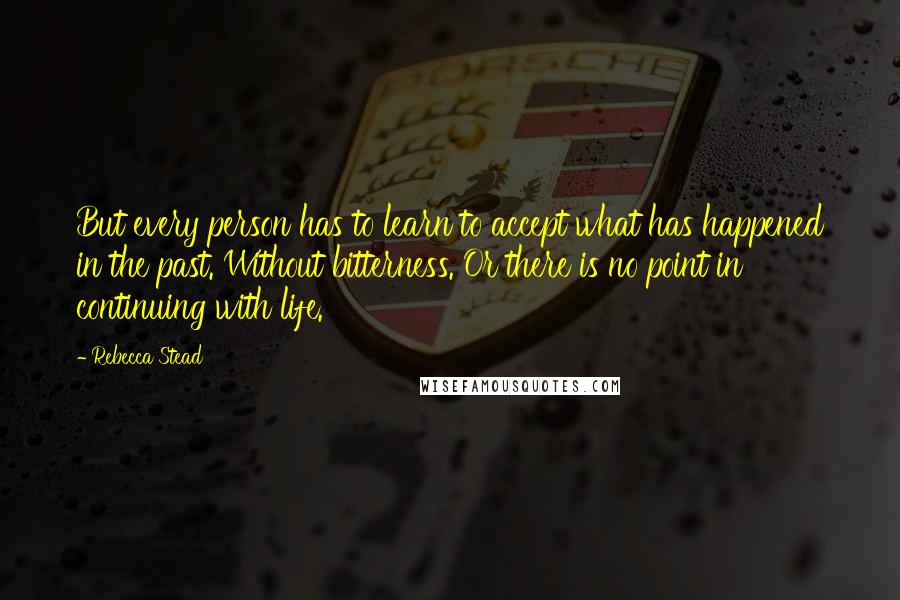 Rebecca Stead Quotes: But every person has to learn to accept what has happened in the past. Without bitterness. Or there is no point in continuing with life.