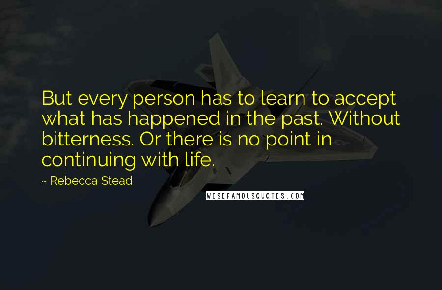 Rebecca Stead Quotes: But every person has to learn to accept what has happened in the past. Without bitterness. Or there is no point in continuing with life.