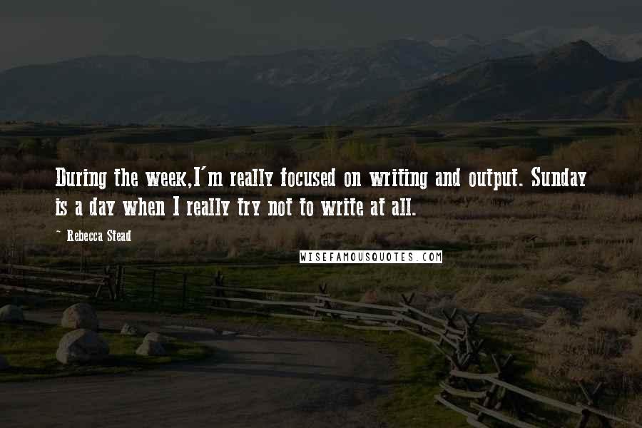 Rebecca Stead Quotes: During the week,I'm really focused on writing and output. Sunday is a day when I really try not to write at all.