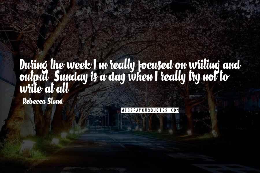 Rebecca Stead Quotes: During the week,I'm really focused on writing and output. Sunday is a day when I really try not to write at all.