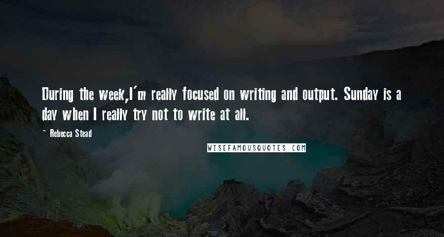 Rebecca Stead Quotes: During the week,I'm really focused on writing and output. Sunday is a day when I really try not to write at all.