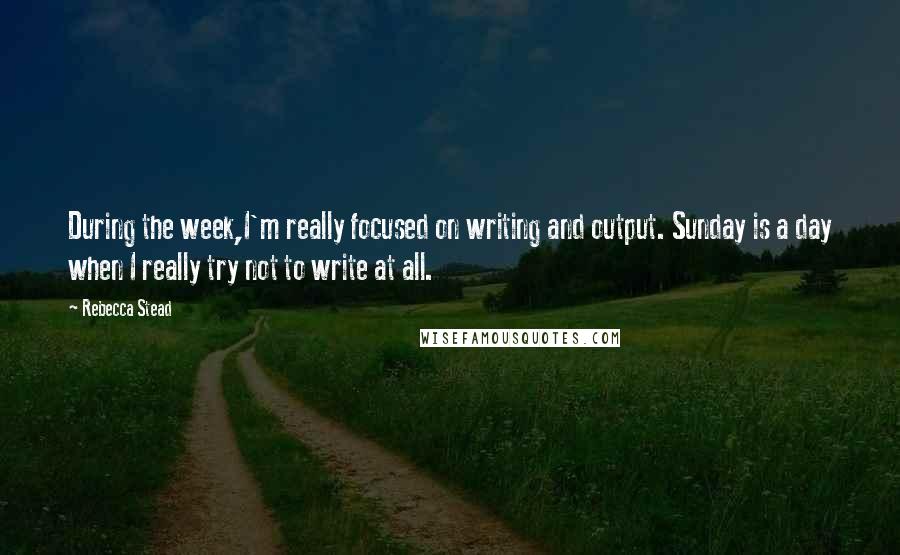 Rebecca Stead Quotes: During the week,I'm really focused on writing and output. Sunday is a day when I really try not to write at all.