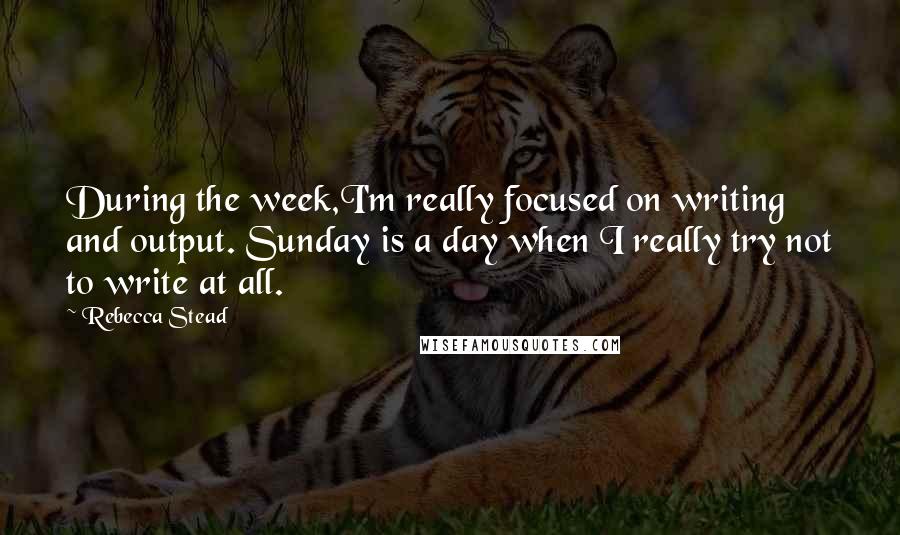 Rebecca Stead Quotes: During the week,I'm really focused on writing and output. Sunday is a day when I really try not to write at all.