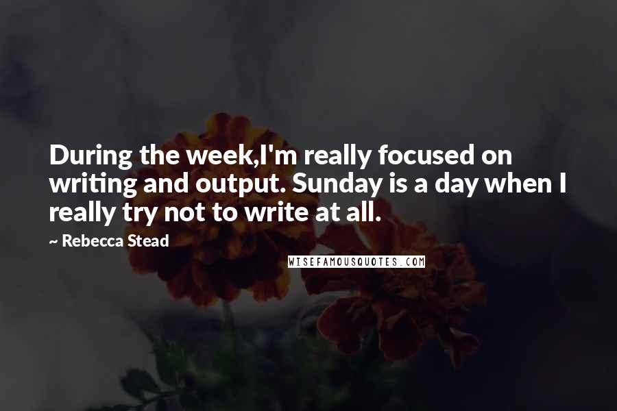 Rebecca Stead Quotes: During the week,I'm really focused on writing and output. Sunday is a day when I really try not to write at all.