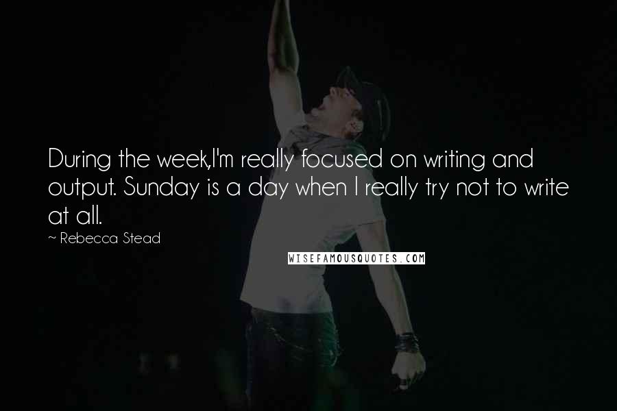 Rebecca Stead Quotes: During the week,I'm really focused on writing and output. Sunday is a day when I really try not to write at all.