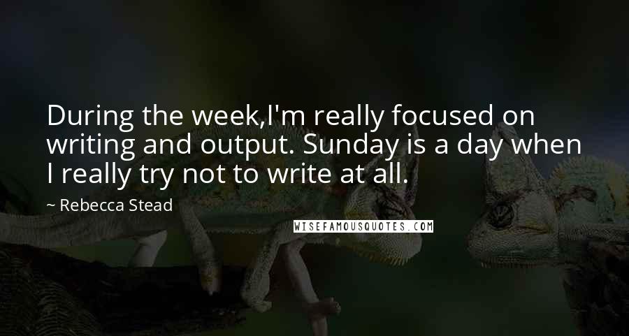 Rebecca Stead Quotes: During the week,I'm really focused on writing and output. Sunday is a day when I really try not to write at all.