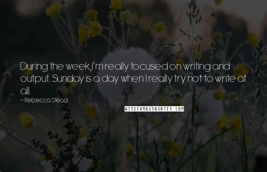 Rebecca Stead Quotes: During the week,I'm really focused on writing and output. Sunday is a day when I really try not to write at all.