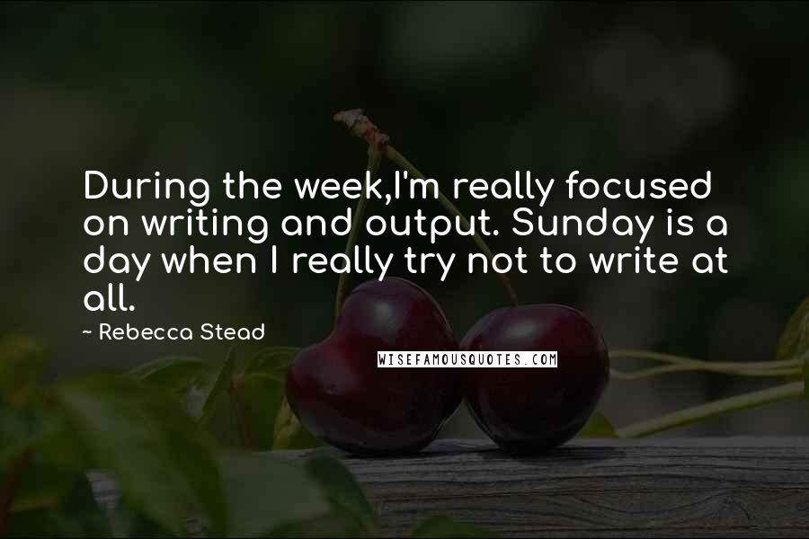 Rebecca Stead Quotes: During the week,I'm really focused on writing and output. Sunday is a day when I really try not to write at all.