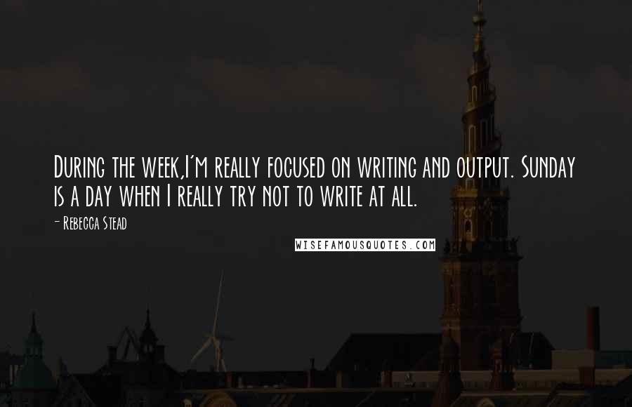 Rebecca Stead Quotes: During the week,I'm really focused on writing and output. Sunday is a day when I really try not to write at all.