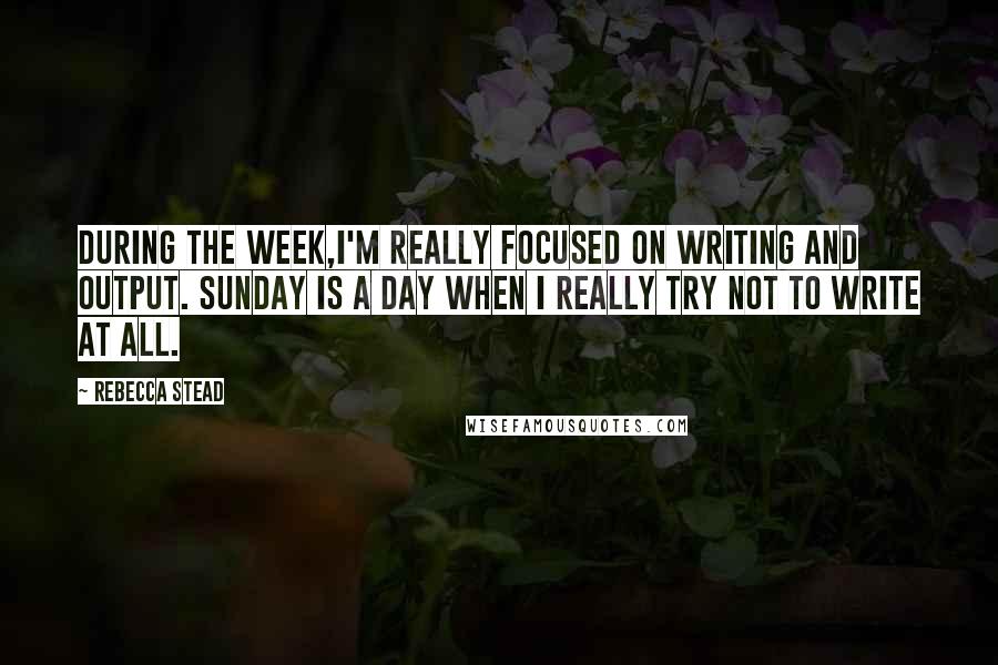 Rebecca Stead Quotes: During the week,I'm really focused on writing and output. Sunday is a day when I really try not to write at all.