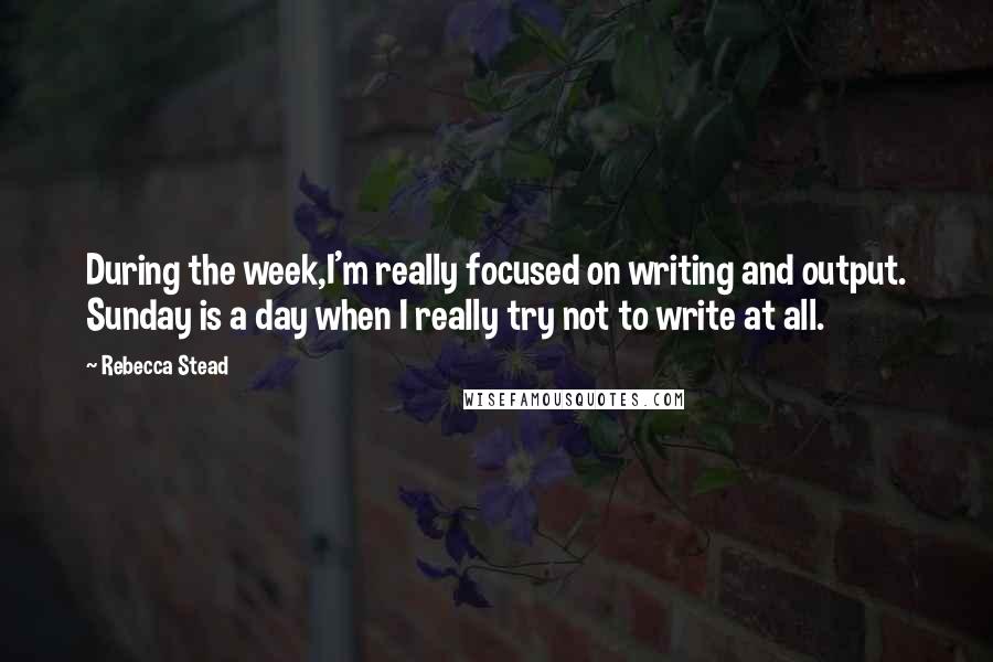 Rebecca Stead Quotes: During the week,I'm really focused on writing and output. Sunday is a day when I really try not to write at all.