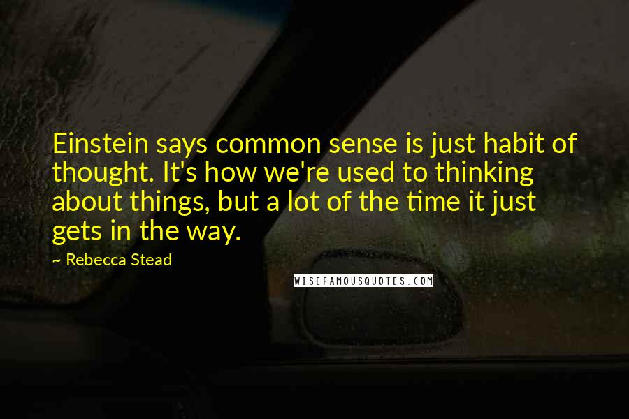 Rebecca Stead Quotes: Einstein says common sense is just habit of thought. It's how we're used to thinking about things, but a lot of the time it just gets in the way.