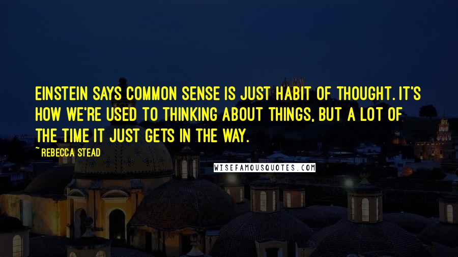 Rebecca Stead Quotes: Einstein says common sense is just habit of thought. It's how we're used to thinking about things, but a lot of the time it just gets in the way.