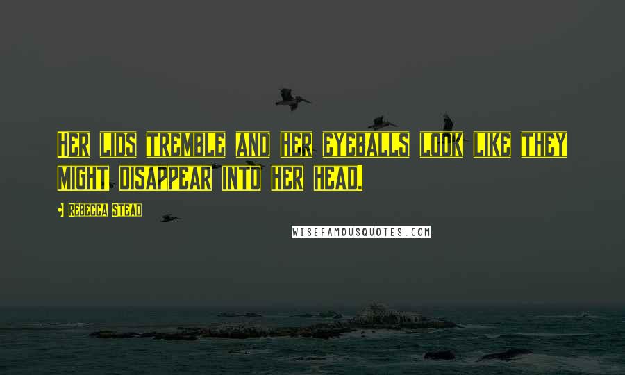 Rebecca Stead Quotes: Her lids tremble and her eyeballs look like they might disappear into her head.