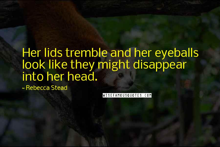 Rebecca Stead Quotes: Her lids tremble and her eyeballs look like they might disappear into her head.