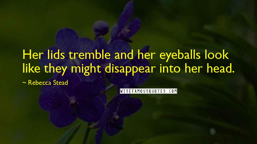 Rebecca Stead Quotes: Her lids tremble and her eyeballs look like they might disappear into her head.