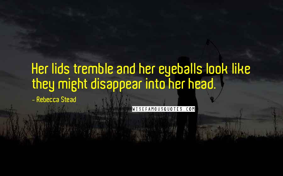 Rebecca Stead Quotes: Her lids tremble and her eyeballs look like they might disappear into her head.