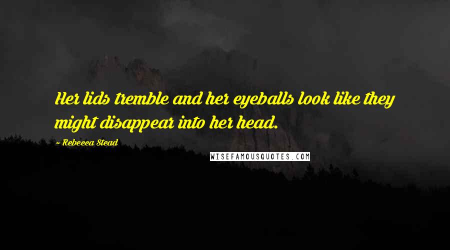 Rebecca Stead Quotes: Her lids tremble and her eyeballs look like they might disappear into her head.