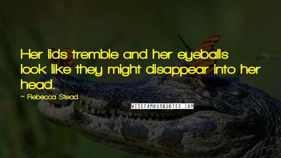 Rebecca Stead Quotes: Her lids tremble and her eyeballs look like they might disappear into her head.