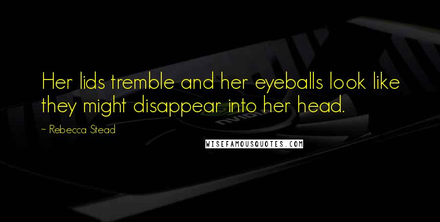 Rebecca Stead Quotes: Her lids tremble and her eyeballs look like they might disappear into her head.