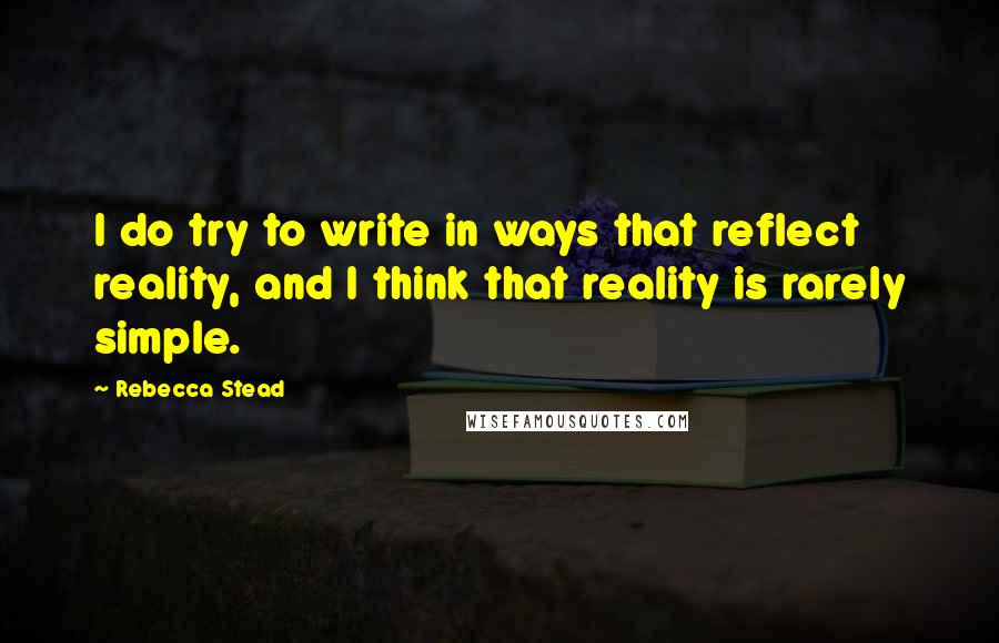 Rebecca Stead Quotes: I do try to write in ways that reflect reality, and I think that reality is rarely simple.