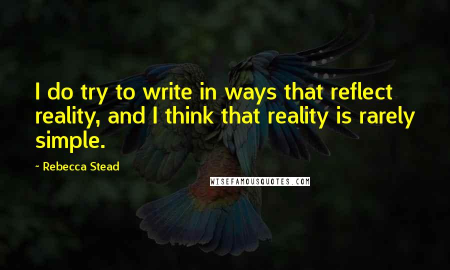 Rebecca Stead Quotes: I do try to write in ways that reflect reality, and I think that reality is rarely simple.