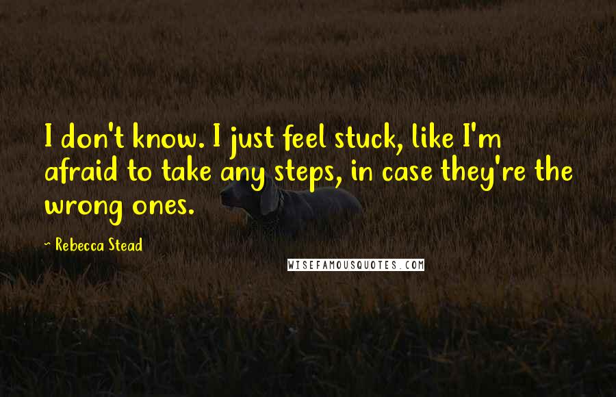 Rebecca Stead Quotes: I don't know. I just feel stuck, like I'm afraid to take any steps, in case they're the wrong ones.