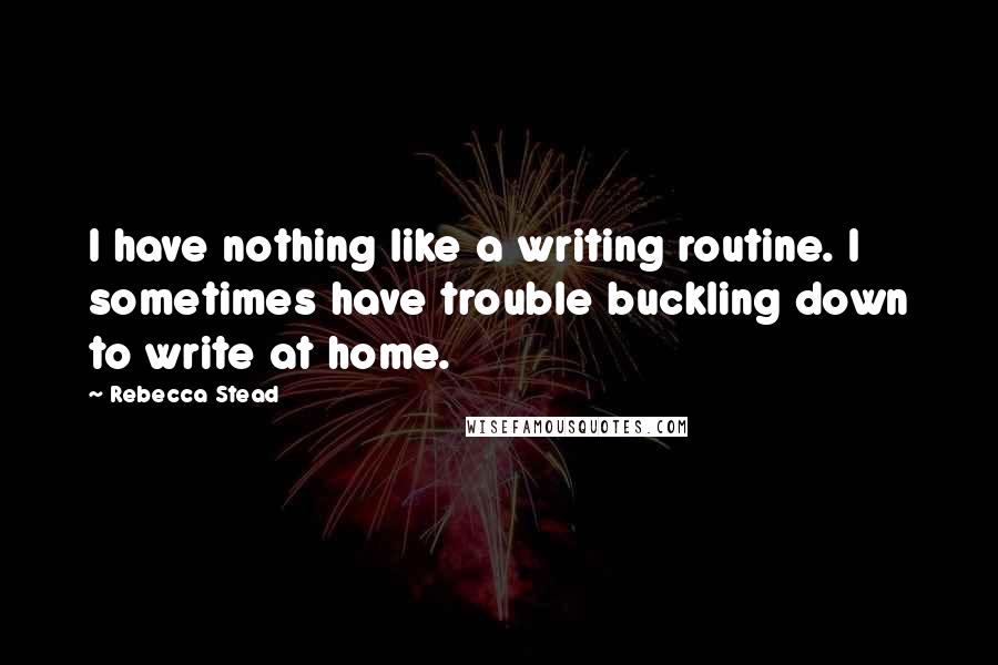 Rebecca Stead Quotes: I have nothing like a writing routine. I sometimes have trouble buckling down to write at home.