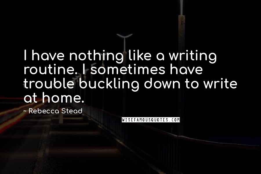 Rebecca Stead Quotes: I have nothing like a writing routine. I sometimes have trouble buckling down to write at home.