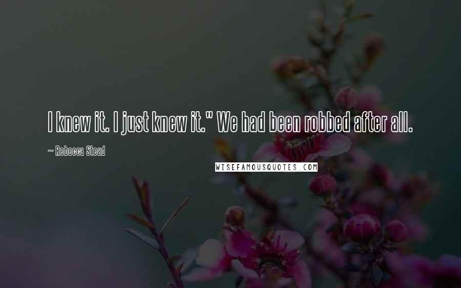 Rebecca Stead Quotes: I knew it. I just knew it." We had been robbed after all.