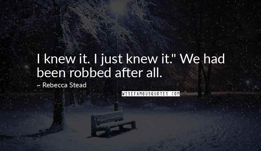 Rebecca Stead Quotes: I knew it. I just knew it." We had been robbed after all.